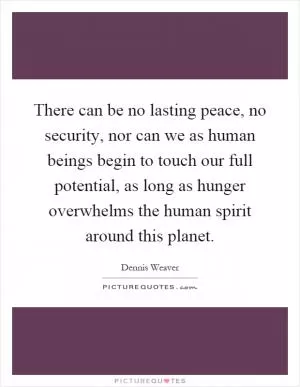 There can be no lasting peace, no security, nor can we as human beings begin to touch our full potential, as long as hunger overwhelms the human spirit around this planet Picture Quote #1