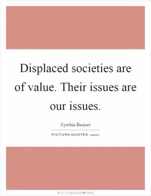 Displaced societies are of value. Their issues are our issues Picture Quote #1