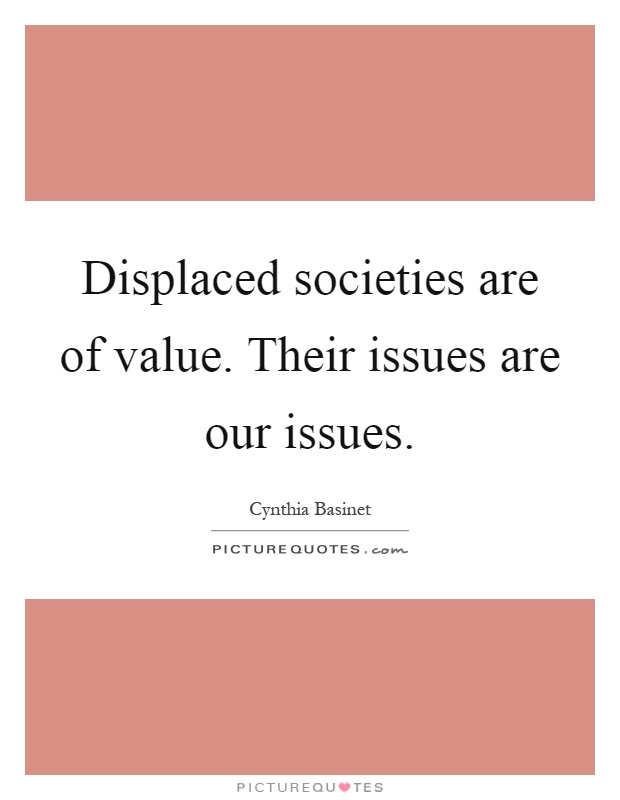 Displaced societies are of value. Their issues are our issues Picture Quote #1