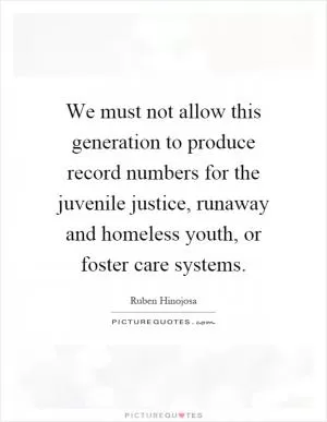 We must not allow this generation to produce record numbers for the juvenile justice, runaway and homeless youth, or foster care systems Picture Quote #1