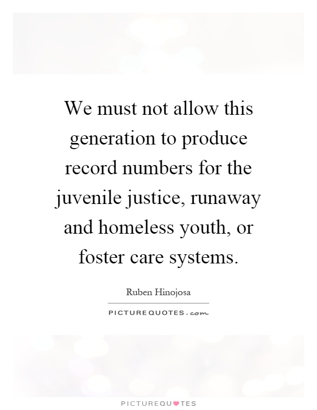 We must not allow this generation to produce record numbers for the juvenile justice, runaway and homeless youth, or foster care systems Picture Quote #1
