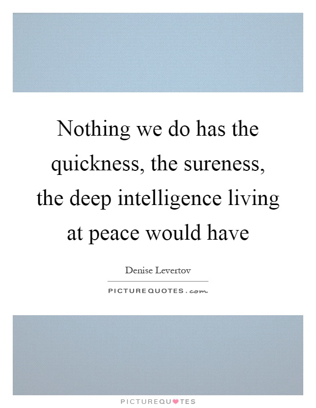 Nothing we do has the quickness, the sureness, the deep intelligence living at peace would have Picture Quote #1
