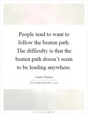 People tend to want to follow the beaten path. The difficulty is that the beaten path doesn’t seem to be leading anywhere Picture Quote #1