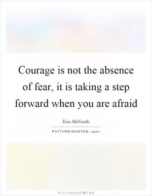 Courage is not the absence of fear, it is taking a step forward when you are afraid Picture Quote #1