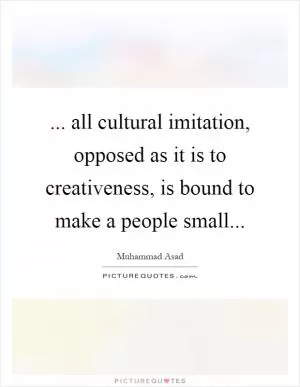 ... all cultural imitation, opposed as it is to creativeness, is bound to make a people small Picture Quote #1