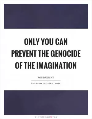 Only you can prevent the genocide of the imagination Picture Quote #1