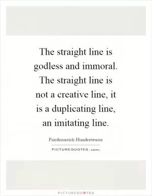 The straight line is godless and immoral. The straight line is not a creative line, it is a duplicating line, an imitating line Picture Quote #1