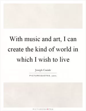 With music and art, I can create the kind of world in which I wish to live Picture Quote #1