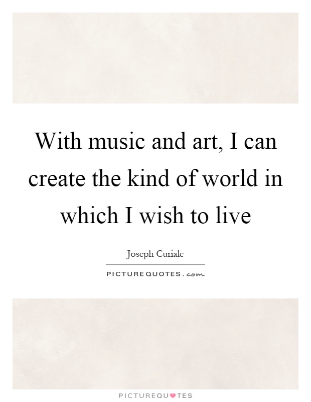 With music and art, I can create the kind of world in which I wish to live Picture Quote #1
