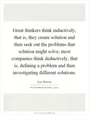 Great thinkers think inductively, that is, they create solution and then seek out the problems that solution might solve; most companies think deductively, that is, defining a problem and then investigating different solutions Picture Quote #1