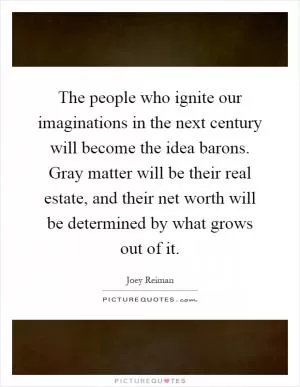 The people who ignite our imaginations in the next century will become the idea barons. Gray matter will be their real estate, and their net worth will be determined by what grows out of it Picture Quote #1