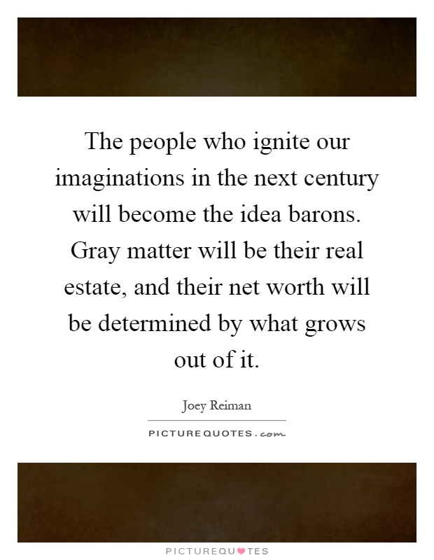 The people who ignite our imaginations in the next century will become the idea barons. Gray matter will be their real estate, and their net worth will be determined by what grows out of it Picture Quote #1