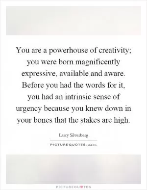 You are a powerhouse of creativity; you were born magnificently expressive, available and aware. Before you had the words for it, you had an intrinsic sense of urgency because you knew down in your bones that the stakes are high Picture Quote #1