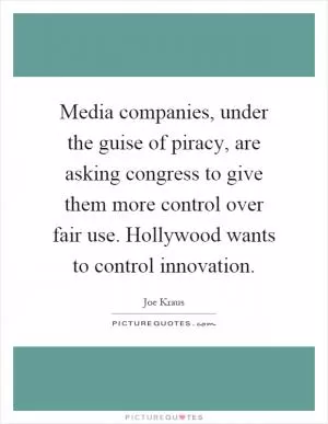 Media companies, under the guise of piracy, are asking congress to give them more control over fair use. Hollywood wants to control innovation Picture Quote #1