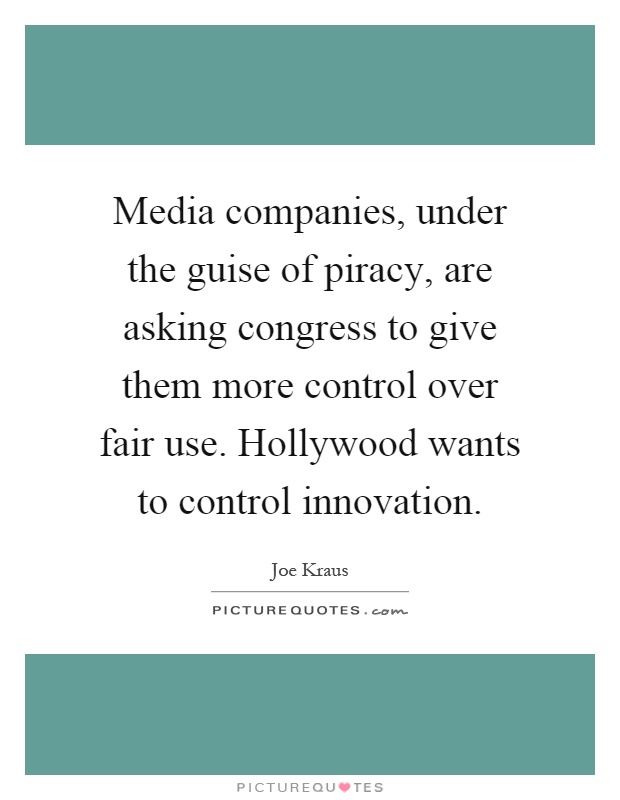 Media companies, under the guise of piracy, are asking congress to give them more control over fair use. Hollywood wants to control innovation Picture Quote #1