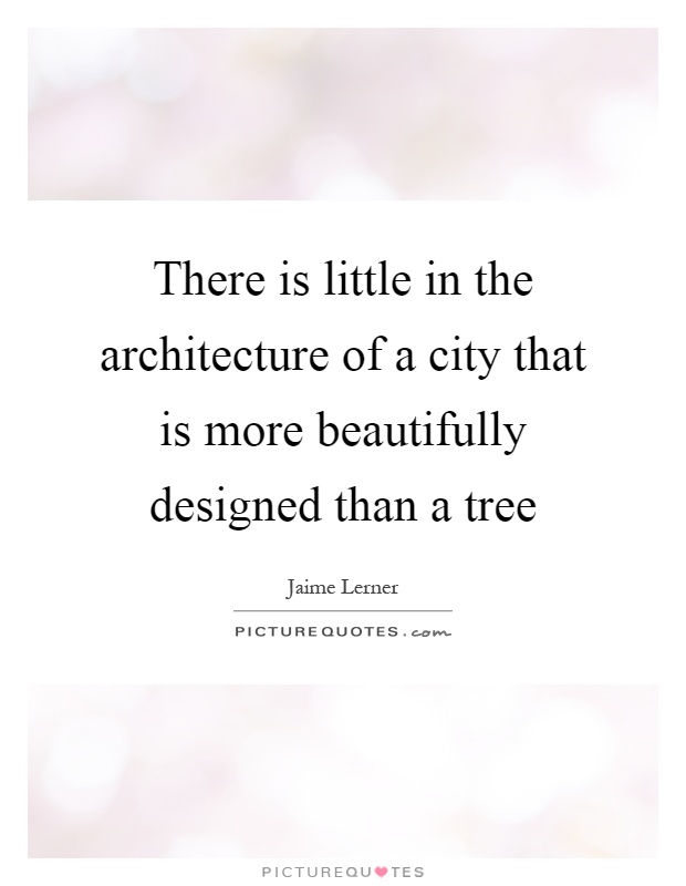 There is little in the architecture of a city that is more beautifully designed than a tree Picture Quote #1
