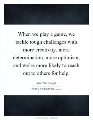 When we play a game, we tackle tough challenges with more creativity, more determination, more optimism, and we’re more likely to reach out to others for help Picture Quote #1
