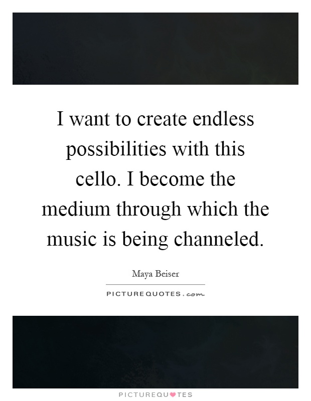 I want to create endless possibilities with this cello. I become the medium through which the music is being channeled Picture Quote #1