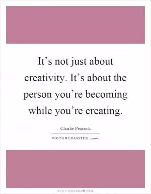 It’s not just about creativity. It’s about the person you’re becoming while you’re creating Picture Quote #1