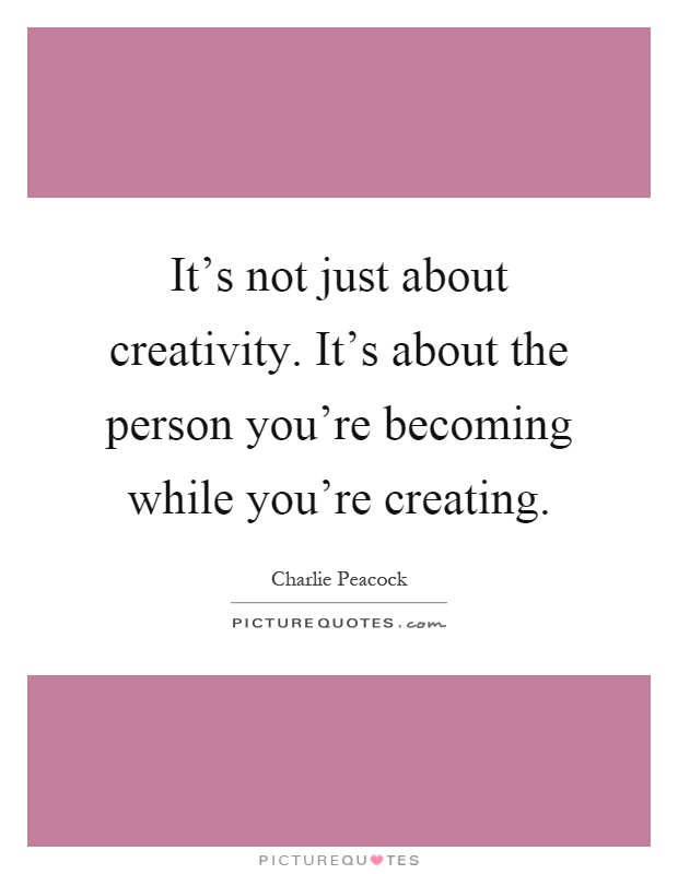 It's not just about creativity. It's about the person you're becoming while you're creating Picture Quote #1