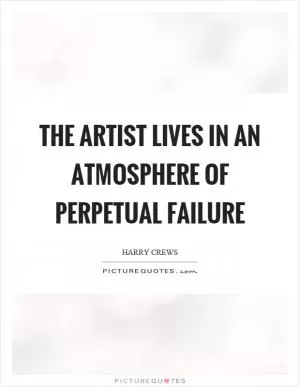 The artist lives in an atmosphere of perpetual failure Picture Quote #1