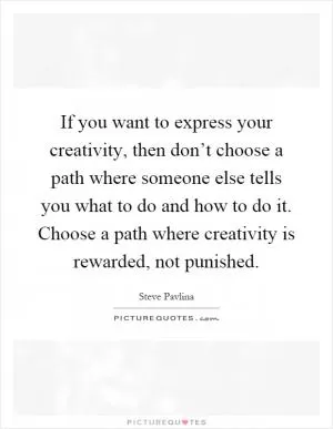 If you want to express your creativity, then don’t choose a path where someone else tells you what to do and how to do it. Choose a path where creativity is rewarded, not punished Picture Quote #1