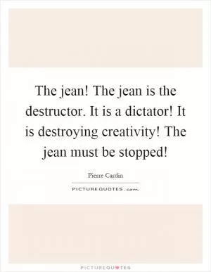 The jean! The jean is the destructor. It is a dictator! It is destroying creativity! The jean must be stopped! Picture Quote #1