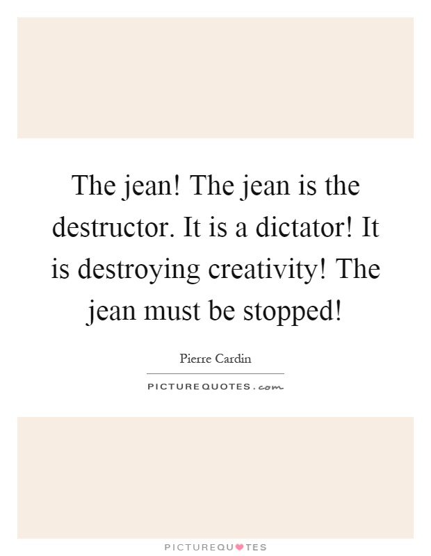 The jean! The jean is the destructor. It is a dictator! It is destroying creativity! The jean must be stopped! Picture Quote #1