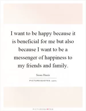 I want to be happy because it is beneficial for me but also because I want to be a messenger of happiness to my friends and family Picture Quote #1