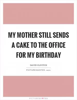 My mother still sends a cake to the office for my birthday Picture Quote #1