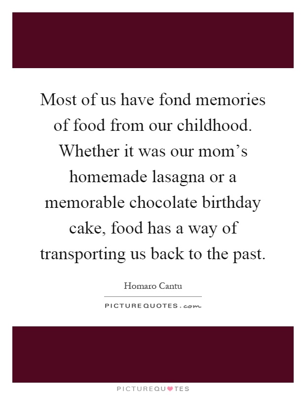 Most of us have fond memories of food from our childhood. Whether it was our mom's homemade lasagna or a memorable chocolate birthday cake, food has a way of transporting us back to the past Picture Quote #1