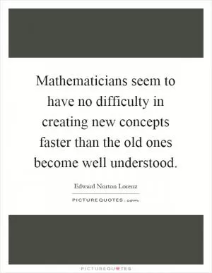 Mathematicians seem to have no difficulty in creating new concepts faster than the old ones become well understood Picture Quote #1