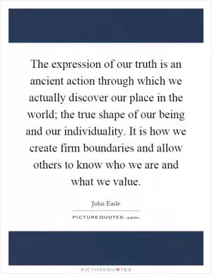 The expression of our truth is an ancient action through which we actually discover our place in the world; the true shape of our being and our individuality. It is how we create firm boundaries and allow others to know who we are and what we value Picture Quote #1