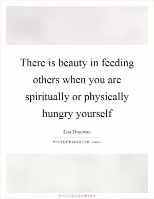 There is beauty in feeding others when you are spiritually or physically hungry yourself Picture Quote #1