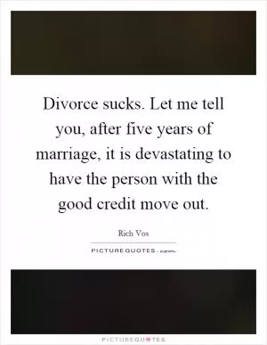 Divorce sucks. Let me tell you, after five years of marriage, it is devastating to have the person with the good credit move out Picture Quote #1