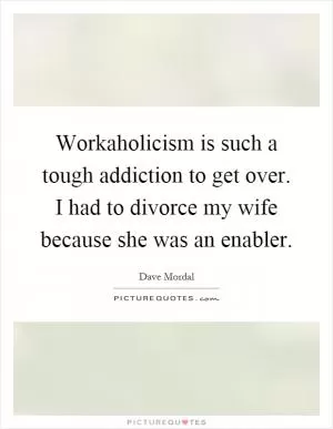 Workaholicism is such a tough addiction to get over. I had to divorce my wife because she was an enabler Picture Quote #1