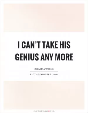 I can’t take his genius any more Picture Quote #1