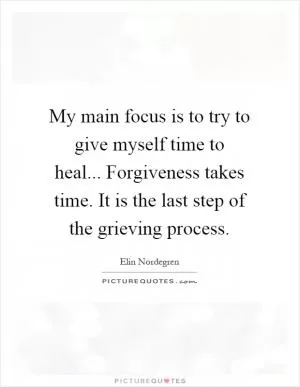 My main focus is to try to give myself time to heal... Forgiveness takes time. It is the last step of the grieving process Picture Quote #1