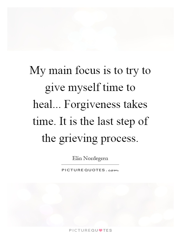 My main focus is to try to give myself time to heal... Forgiveness takes time. It is the last step of the grieving process Picture Quote #1