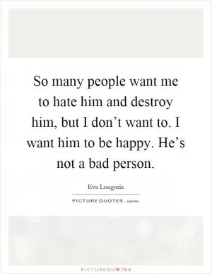 So many people want me to hate him and destroy him, but I don’t want to. I want him to be happy. He’s not a bad person Picture Quote #1