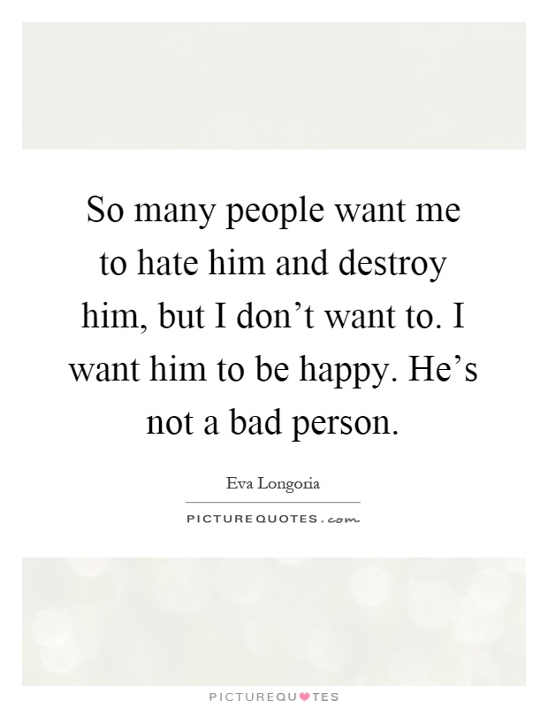 So many people want me to hate him and destroy him, but I don't want to. I want him to be happy. He's not a bad person Picture Quote #1