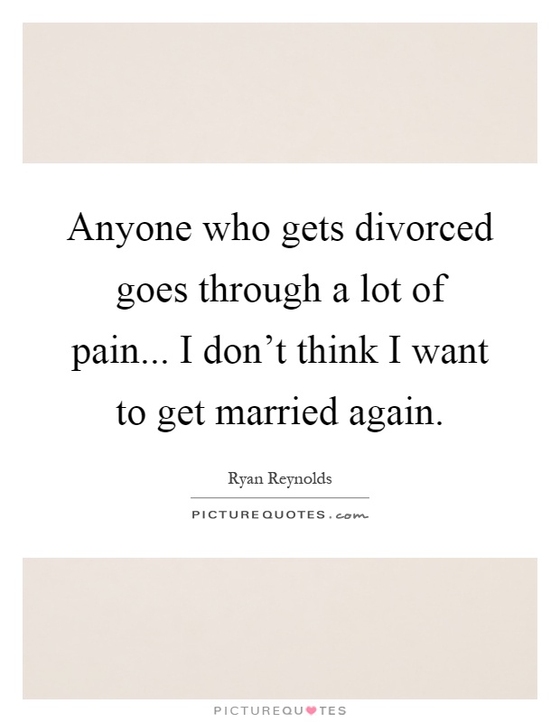 Anyone who gets divorced goes through a lot of pain... I don't think I want to get married again Picture Quote #1