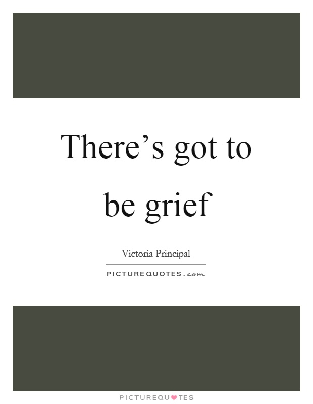There's got to be grief Picture Quote #1