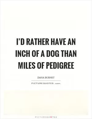 I’d rather have an inch of a dog than miles of pedigree Picture Quote #1