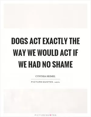 Dogs act exactly the way we would act if we had no shame Picture Quote #1