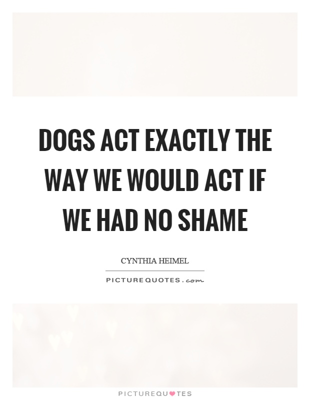 Dogs act exactly the way we would act if we had no shame Picture Quote #1