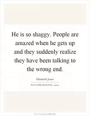He is so shaggy. People are amazed when he gets up and they suddenly realize they have been talking to the wrong end Picture Quote #1