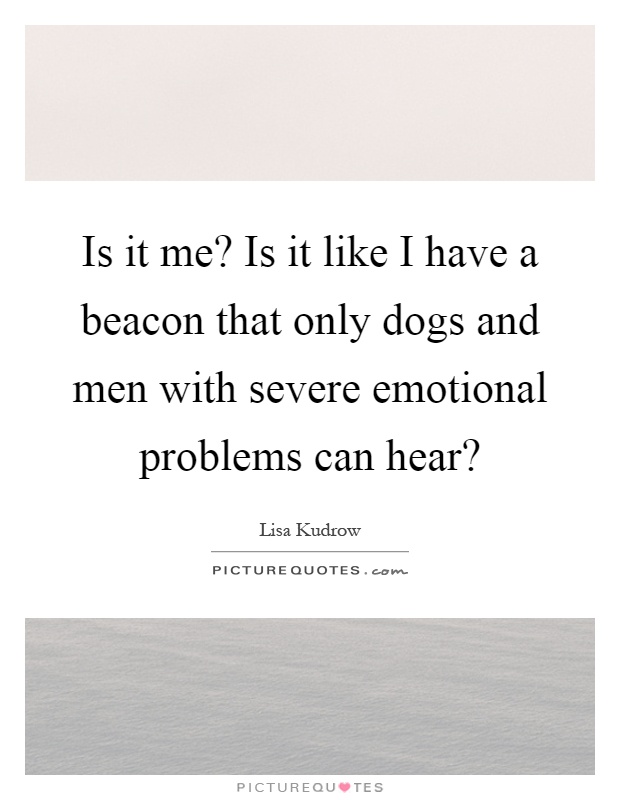 Is it me? Is it like I have a beacon that only dogs and men with severe emotional problems can hear? Picture Quote #1