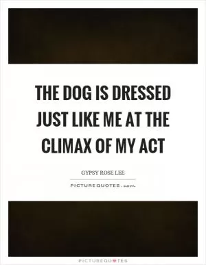 The dog is dressed just like me at the climax of my act Picture Quote #1