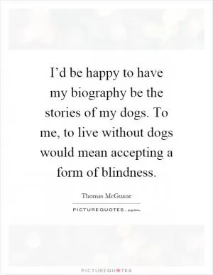 I’d be happy to have my biography be the stories of my dogs. To me, to live without dogs would mean accepting a form of blindness Picture Quote #1